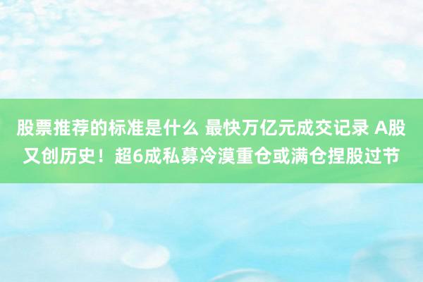 股票推荐的标准是什么 最快万亿元成交记录 A股又创历史！超6成私募冷漠重仓或满仓捏股过节