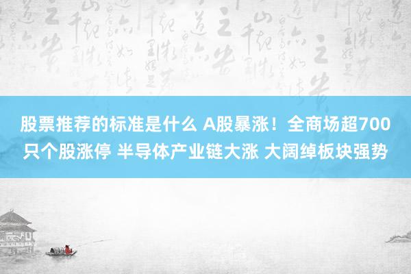 股票推荐的标准是什么 A股暴涨！全商场超700只个股涨停 半导体产业链大涨 大阔绰板块强势