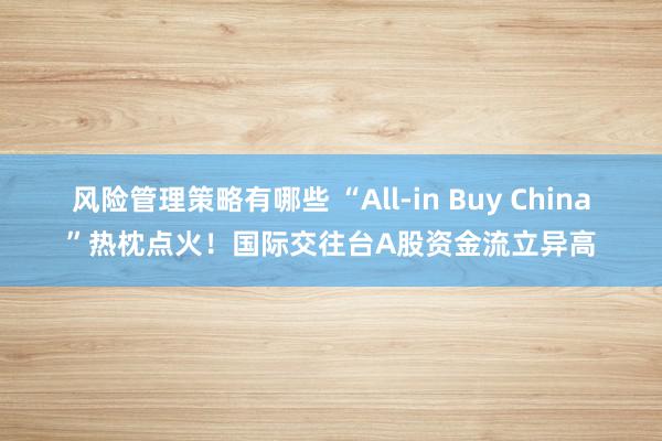 风险管理策略有哪些 “All-in Buy China”热枕点火！国际交往台A股资金流立异高