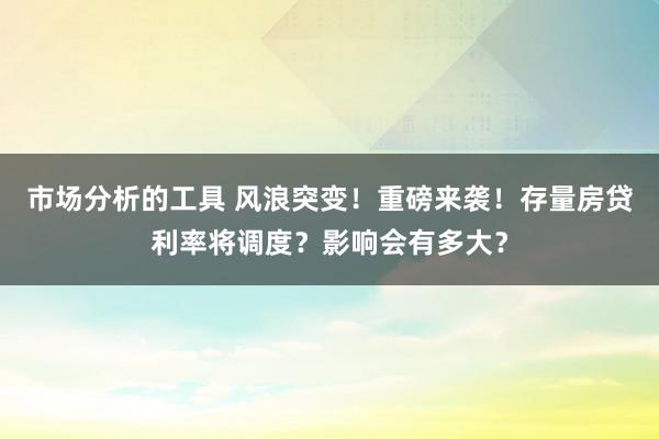 市场分析的工具 风浪突变！重磅来袭！存量房贷利率将调度？影响会有多大？