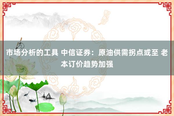 市场分析的工具 中信证券：原油供需拐点或至 老本订价趋势加强