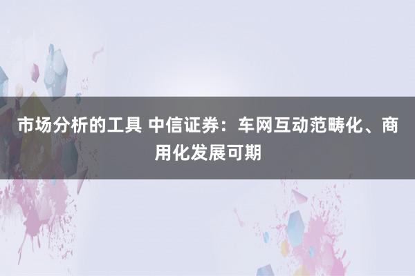 市场分析的工具 中信证券：车网互动范畴化、商用化发展可期