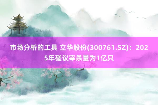 市场分析的工具 立华股份(300761.SZ)：2025年磋议宰杀量为1亿只