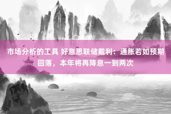 市场分析的工具 好意思联储戴利：通胀若如预期回落，本年将再降息一到两次