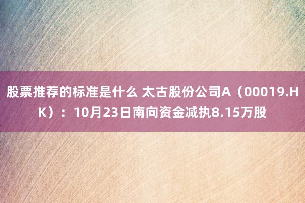 股票推荐的标准是什么 太古股份公司A（00019.HK）：10月23日南向资金减执8.15万股