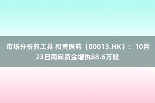 市场分析的工具 和黄医药（00013.HK）：10月23日南向资金增执88.6万股