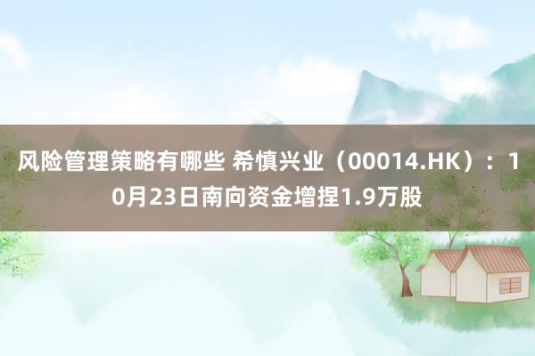 风险管理策略有哪些 希慎兴业（00014.HK）：10月23日南向资金增捏1.9万股