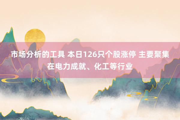 市场分析的工具 本日126只个股涨停 主要聚集在电力成就、化工等行业