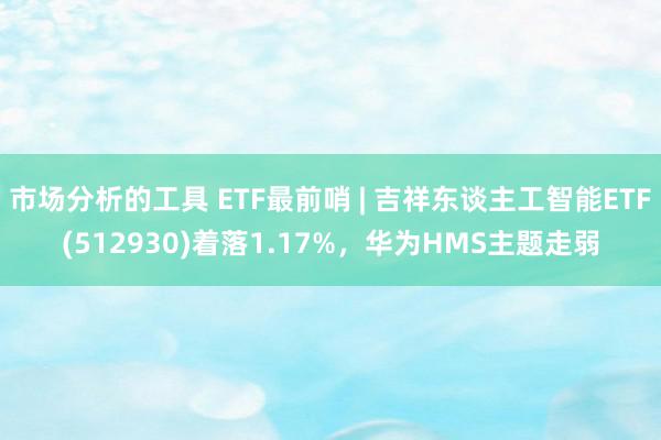 市场分析的工具 ETF最前哨 | 吉祥东谈主工智能ETF(512930)着落1.17%，华为HMS主题走弱