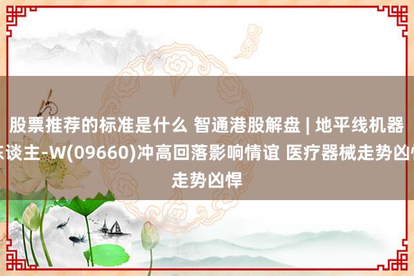 股票推荐的标准是什么 智通港股解盘 | 地平线机器东谈主-W(09660)冲高回落影响情谊 医疗器械走势凶悍