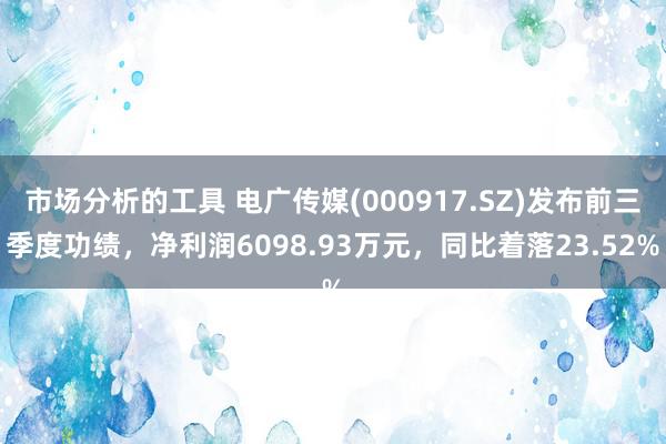 市场分析的工具 电广传媒(000917.SZ)发布前三季度功绩，净利润6098.93万元，同比着落23.52%