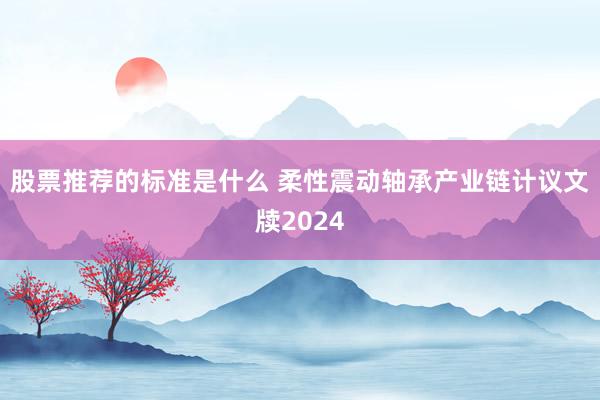 股票推荐的标准是什么 柔性震动轴承产业链计议文牍2024