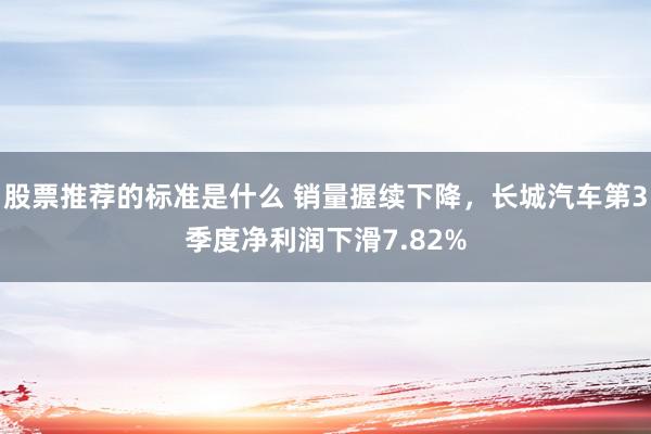 股票推荐的标准是什么 销量握续下降，长城汽车第3季度净利润下滑7.82%