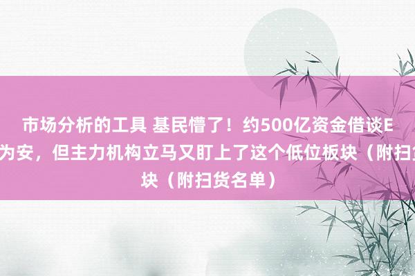 市场分析的工具 基民懵了！约500亿资金借谈ETF落袋为安，但主力机构立马又盯上了这个低位板块（附扫货名单）