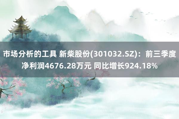 市场分析的工具 新柴股份(301032.SZ)：前三季度净利润4676.28万元 同比增长924.18%