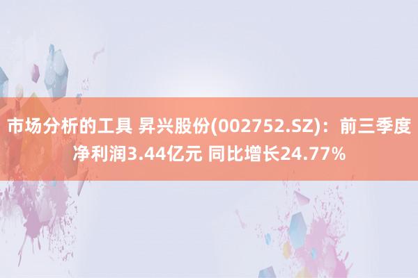 市场分析的工具 昇兴股份(002752.SZ)：前三季度净利润3.44亿元 同比增长24.77%