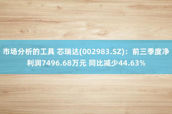 市场分析的工具 芯瑞达(002983.SZ)：前三季度净利润7496.68万元 同比减少44.63%