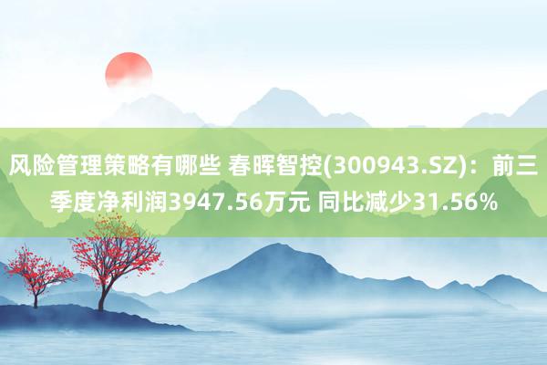 风险管理策略有哪些 春晖智控(300943.SZ)：前三季度净利润3947.56万元 同比减少31.56%