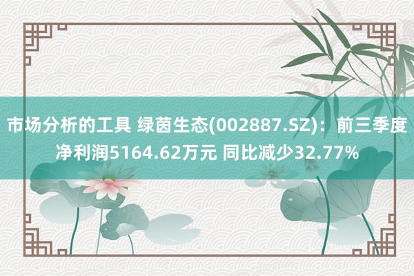 市场分析的工具 绿茵生态(002887.SZ)：前三季度净利润5164.62万元 同比减少32.77%