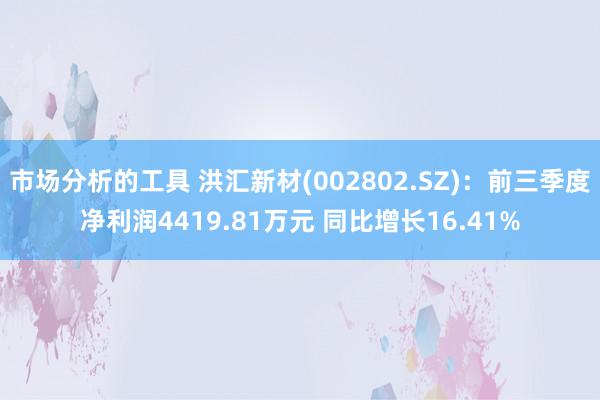 市场分析的工具 洪汇新材(002802.SZ)：前三季度净利润4419.81万元 同比增长16.41%