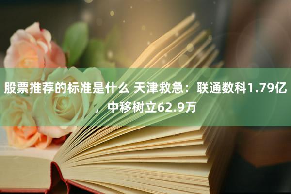 股票推荐的标准是什么 天津救急：联通数科1.79亿，中移树立62.9万