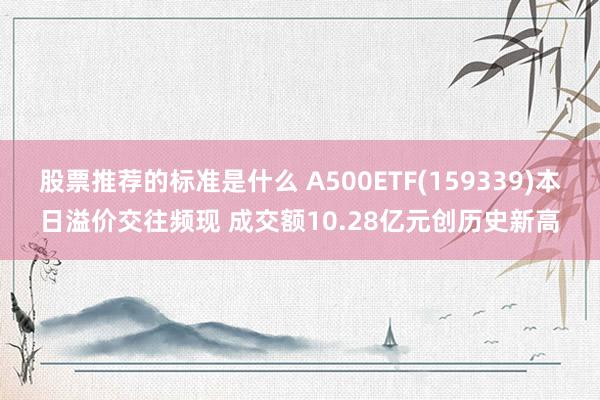 股票推荐的标准是什么 A500ETF(159339)本日溢价交往频现 成交额10.28亿元创历史新高