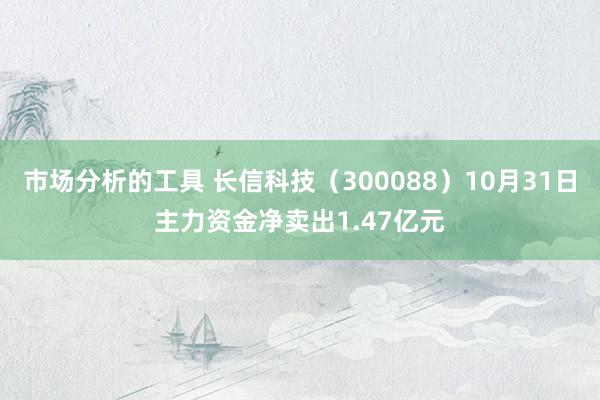 市场分析的工具 长信科技（300088）10月31日主力资金净卖出1.47亿元