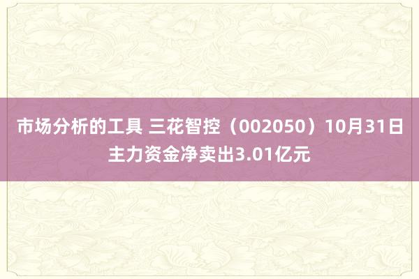 市场分析的工具 三花智控（002050）10月31日主力资金净卖出3.01亿元