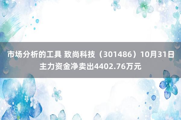 市场分析的工具 致尚科技（301486）10月31日主力资金净卖出4402.76万元