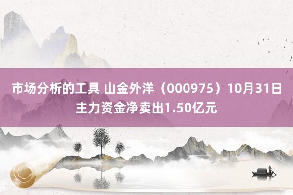 市场分析的工具 山金外洋（000975）10月31日主力资金净卖出1.50亿元