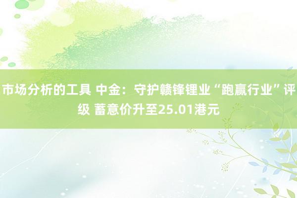 市场分析的工具 中金：守护赣锋锂业“跑赢行业”评级 蓄意价升至25.01港元