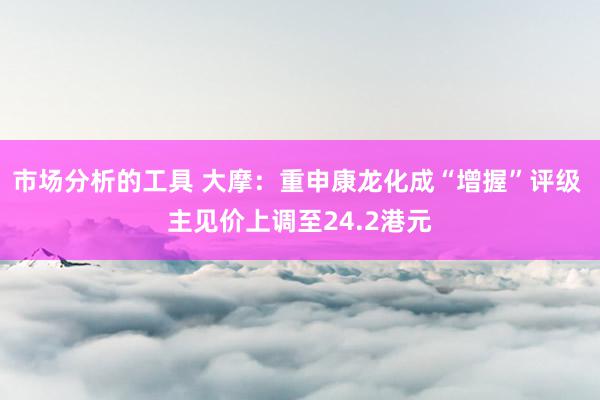 市场分析的工具 大摩：重申康龙化成“增握”评级 主见价上调至24.2港元