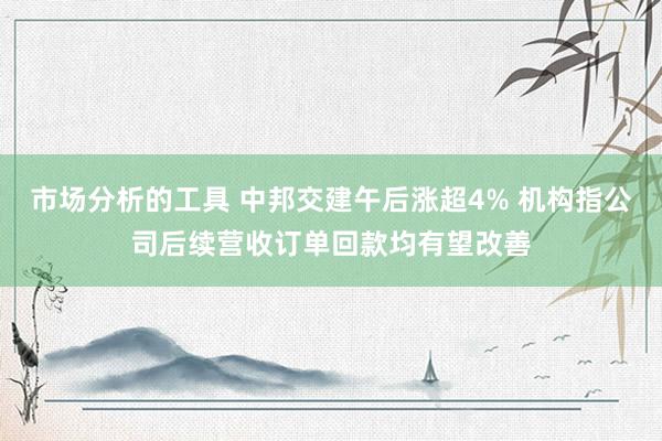 市场分析的工具 中邦交建午后涨超4% 机构指公司后续营收订单回款均有望改善