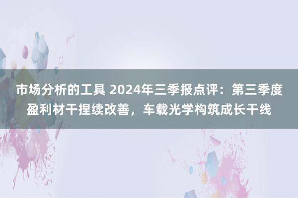 市场分析的工具 2024年三季报点评：第三季度盈利材干捏续改善，车载光学构筑成长干线