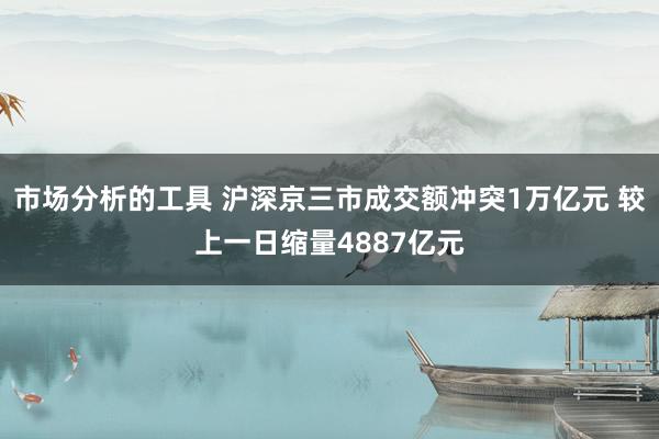 市场分析的工具 沪深京三市成交额冲突1万亿元 较上一日缩量4887亿元