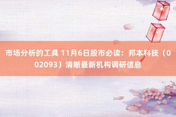 市场分析的工具 11月6日股市必读：邦本科技（002093）清晰最新机构调研信息