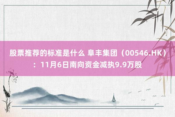 股票推荐的标准是什么 阜丰集团（00546.HK）：11月6日南向资金减执9.9万股