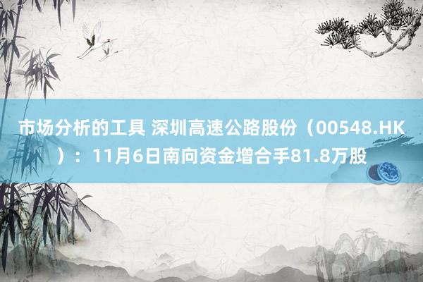 市场分析的工具 深圳高速公路股份（00548.HK）：11月6日南向资金增合手81.8万股