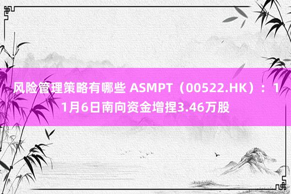 风险管理策略有哪些 ASMPT（00522.HK）：11月6日南向资金增捏3.46万股