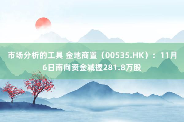 市场分析的工具 金地商置（00535.HK）：11月6日南向资金减握281.8万股