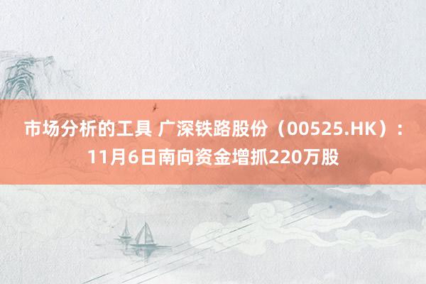 市场分析的工具 广深铁路股份（00525.HK）：11月6日南向资金增抓220万股