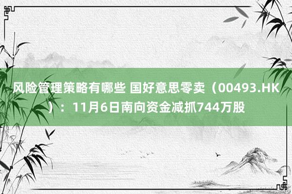 风险管理策略有哪些 国好意思零卖（00493.HK）：11月6日南向资金减抓744万股