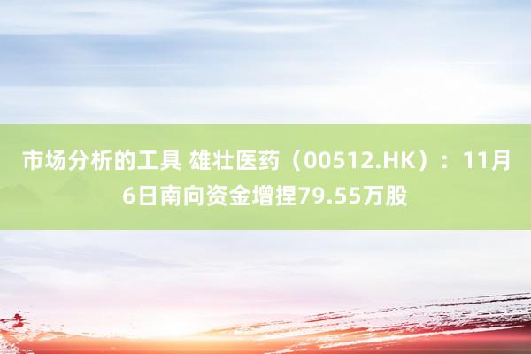 市场分析的工具 雄壮医药（00512.HK）：11月6日南向资金增捏79.55万股