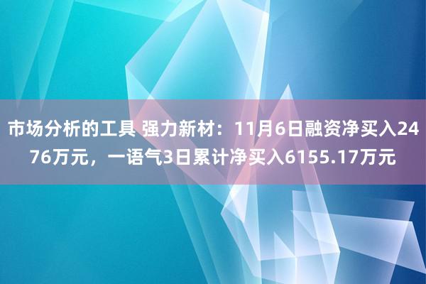 市场分析的工具 强力新材：11月6日融资净买入2476万元，一语气3日累计净买入6155.17万元