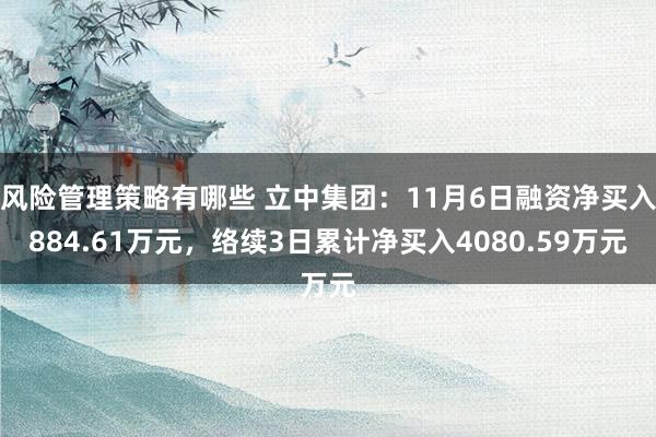 风险管理策略有哪些 立中集团：11月6日融资净买入884.61万元，络续3日累计净买入4080.59万元