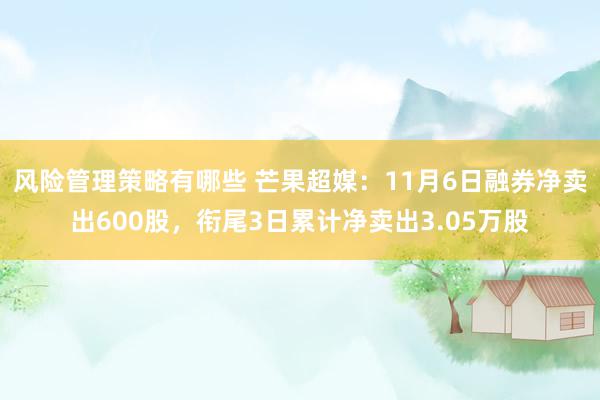 风险管理策略有哪些 芒果超媒：11月6日融券净卖出600股，衔尾3日累计净卖出3.05万股