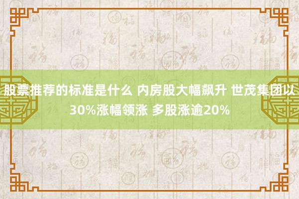 股票推荐的标准是什么 内房股大幅飙升 世茂集团以30%涨幅领涨 多股涨逾20%