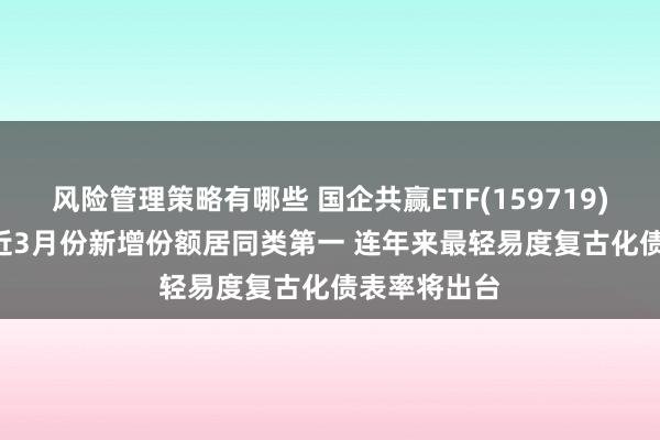 风险管理策略有哪些 国企共赢ETF(159719)涨超1.5% 近3月份新增份额居同类第一 连年来最轻易度复古化债表率将出台