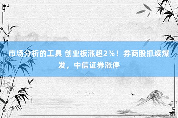 市场分析的工具 创业板涨超2％！券商股抓续爆发，中信证券涨停