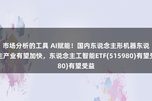 市场分析的工具 AI赋能！国内东说念主形机器东说念主产业有望加快，东说念主工智能ETF(515980)有望受益